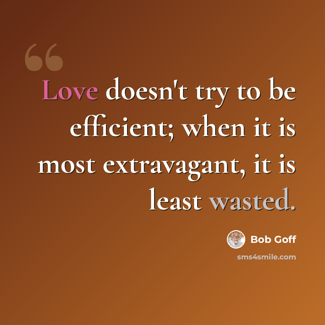 “Love doesn't try to be efficient; when it is most extravagant, it is least wasted.” quote by Bob Goff
