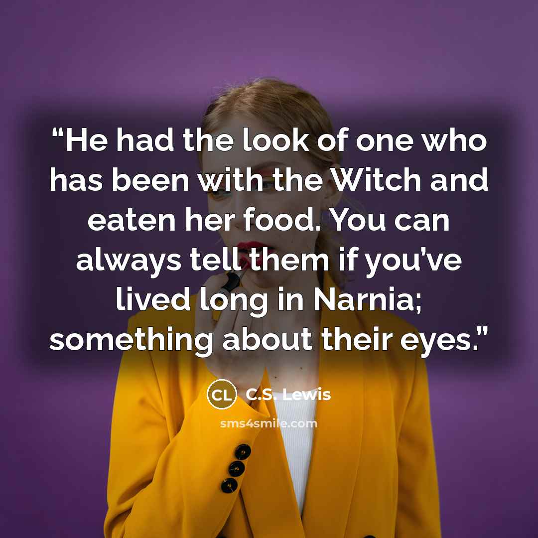 “He had the look of one who has been with the Witch and eaten her food. You can always tell them if you’ve lived long in Narnia; something about their eyes.” quote by C.S. Lewis