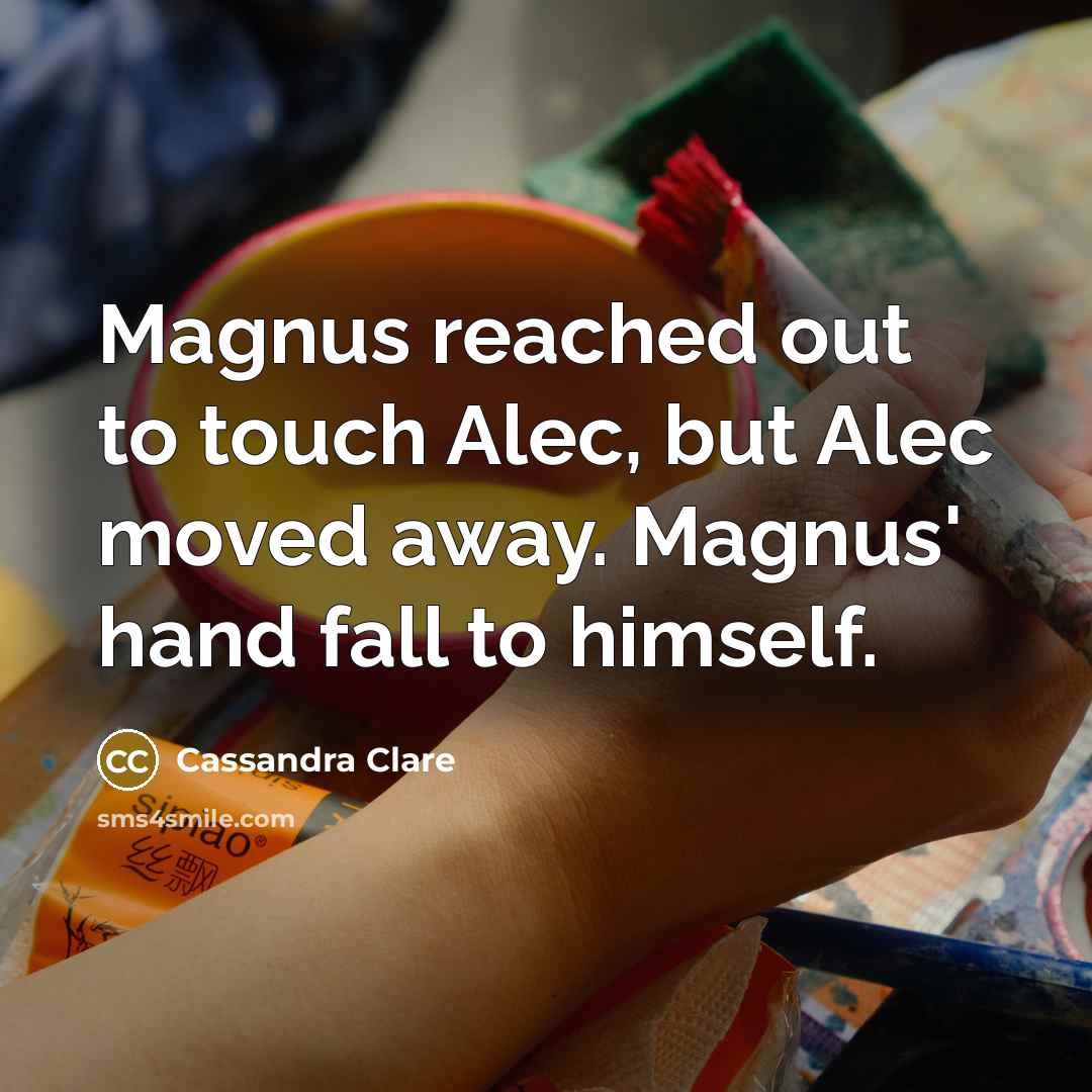 “Magnus reached out to touch Alec, but Alec moved away. Magnus' hand fall to himself.” quote by Cassandra Clare