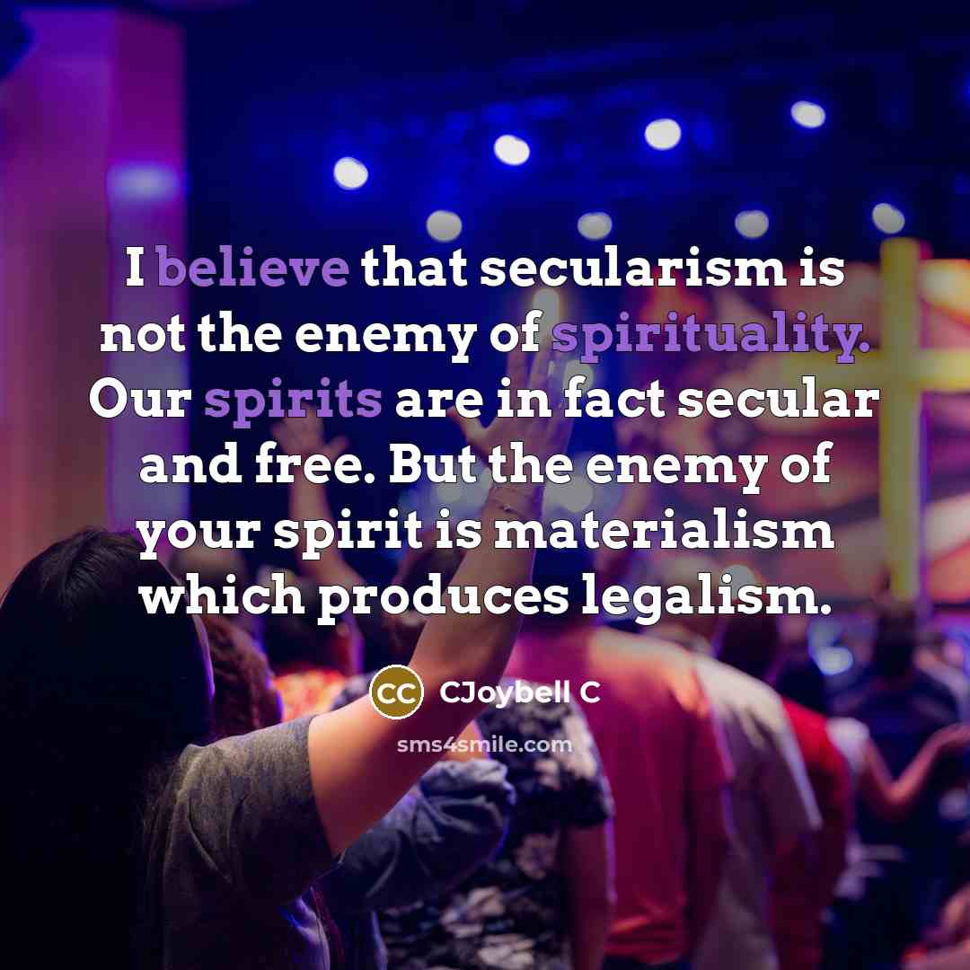 “I believe that secularism is not the enemy of spirituality. Our spirits are in fact secular and free. But the enemy of your spirit is materialism which produces legalism.” quote by CJoybell C