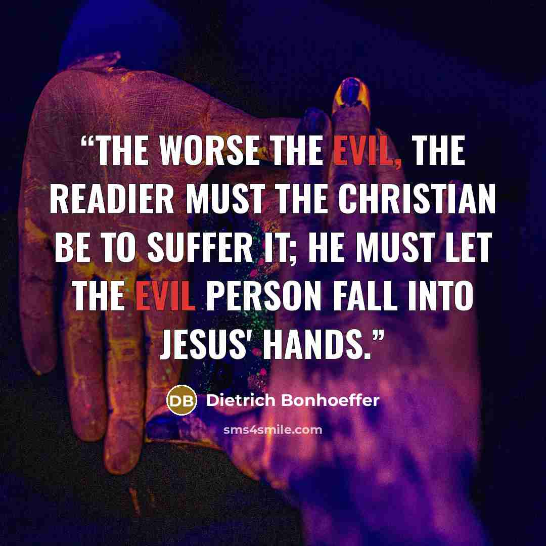“The worse the evil, the readier must the Christian be to suffer it; he must let the evil person fall into Jesus' hands.” quote by Dietrich Bonhoeffer