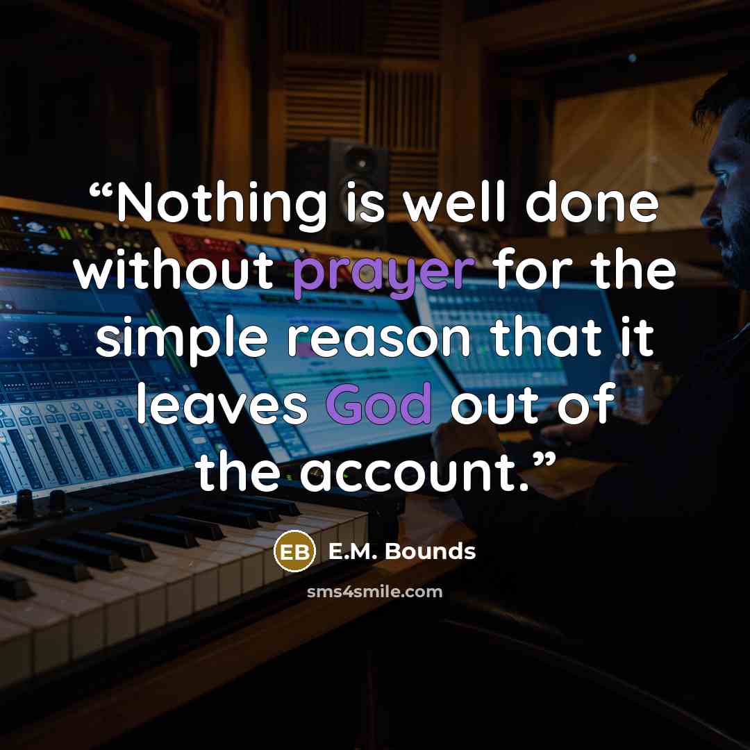 “Nothing is well done without prayer for the simple reason that it leaves God out of the account.” quote by E.M. Bounds