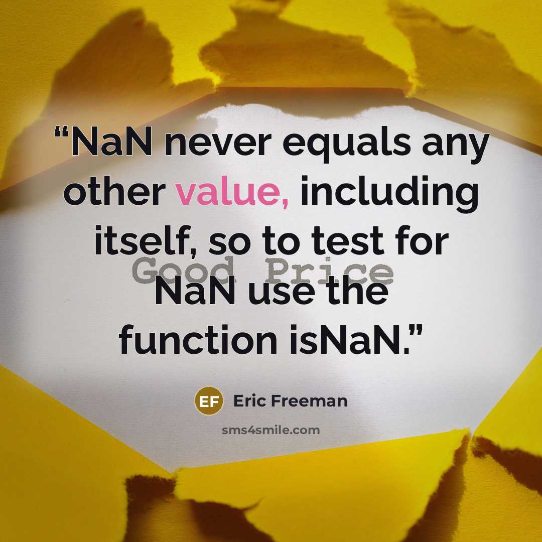 “NaN never equals any other value, including itself, so to test for NaN use the function isNaN.” quote by Eric Freeman