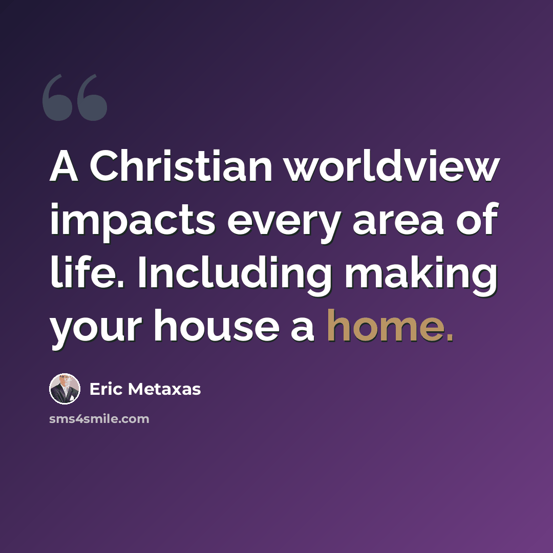 “A Christian worldview impacts every area of life. Including making your house a home.” quote by Eric Metaxas