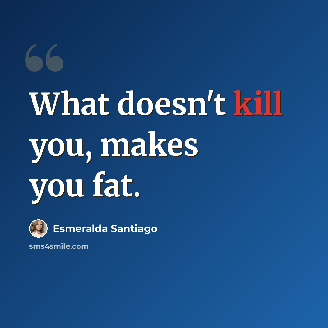 “What doesn't kill you, makes you fat.” quote by Esmeralda Santiago