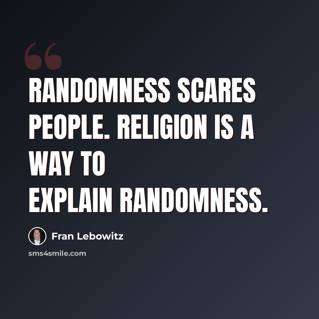 “Randomness scares people. Religion is a way to explain randomness.” quote by Fran Lebowitz