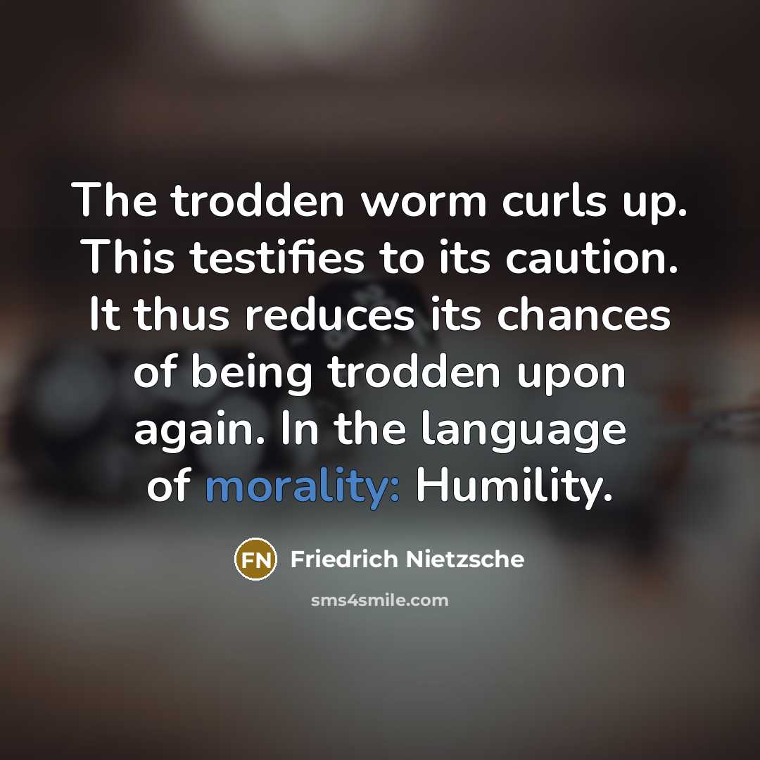“The trodden worm curls up. This testifies to its caution. It thus reduces its chances of being trodden upon again. In the language of morality: Humility.” quote by Friedrich Nietzsche