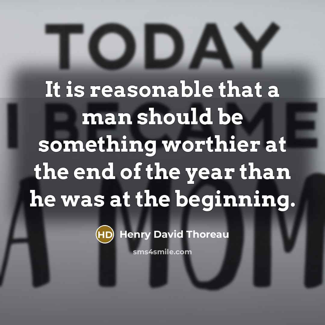 “It is reasonable that a man should be something worthier at the end of the year than he was at the beginning.” quote by Henry David Thoreau