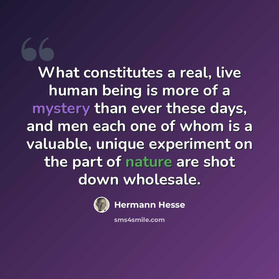 “What constitutes a real, live human being is more of a mystery than ever these days, and men each one of whom is a valuable, unique experiment on the part of nature are shot down wholesale.” quote by Hermann Hesse