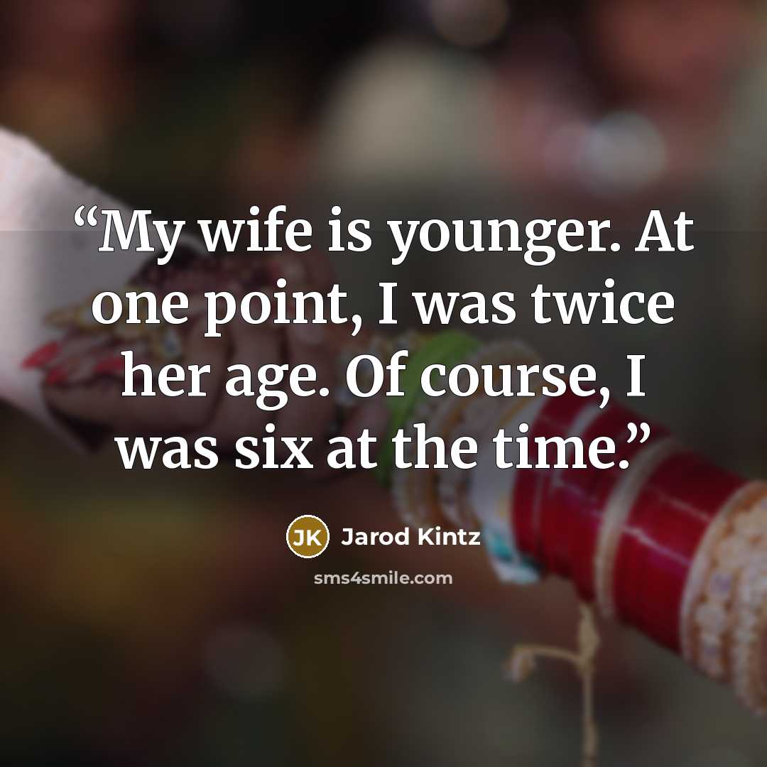 “My wife is younger. At one point, I was twice her age. Of course, I was six at the time.” quote by Jarod Kintz