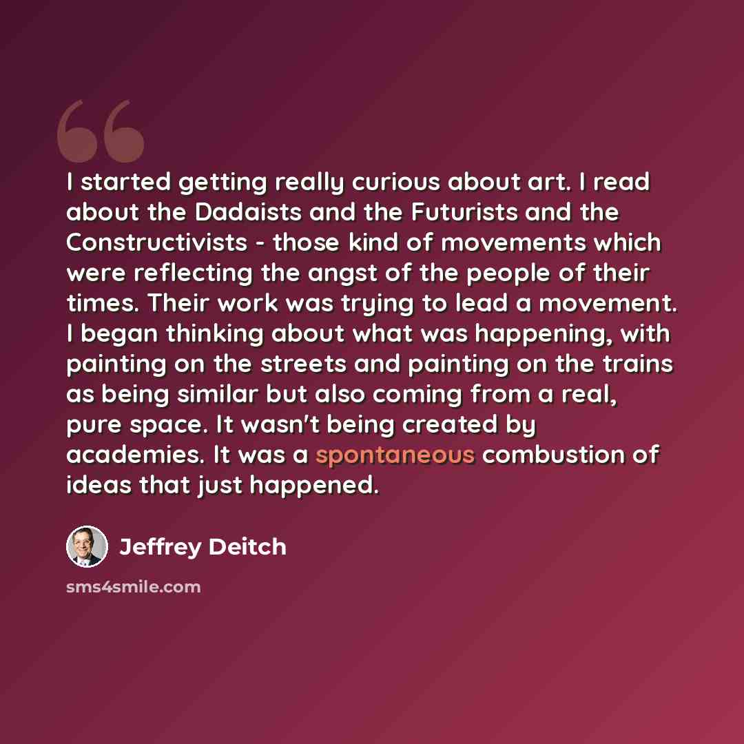 “I started getting really curious about art. I read about the Dadaists and the Futurists and the Constructivists - those kind of movements which were reflecting the angst of the people of their times. Their work was trying to lead a movement. I began thinking about what was happening, with painting…” quote by Jeffrey Deitch
