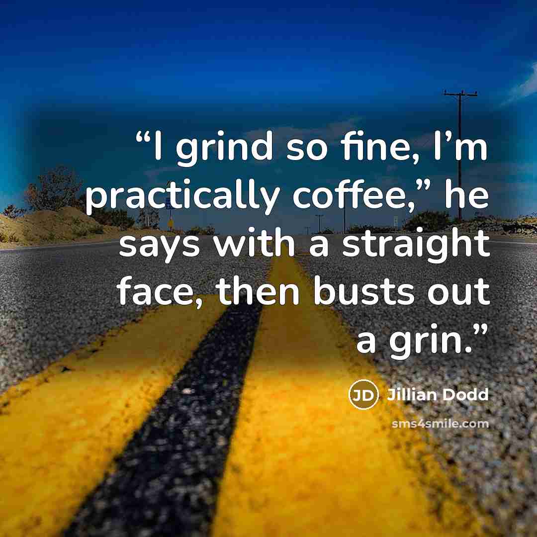 “I grind so fine, I’m practically coffee,” he says with a straight face, then busts out a grin.” quote by Jillian Dodd