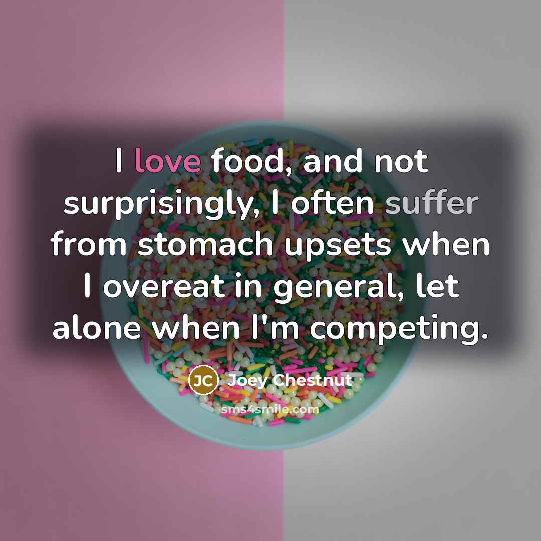 “I love food, and not surprisingly, I often suffer from stomach upsets when I overeat in general, let alone when I'm competing.” quote by Joey Chestnut