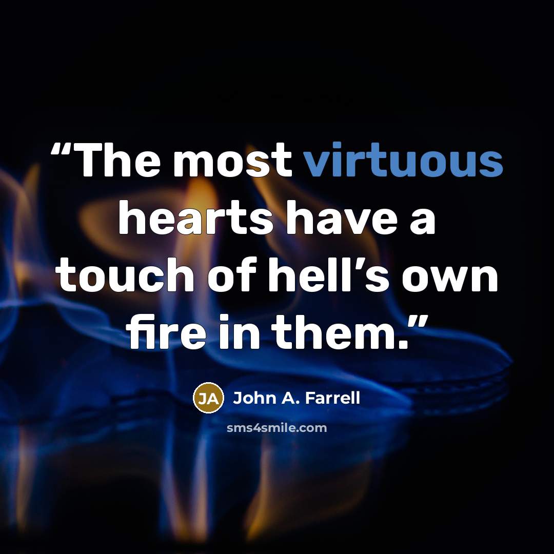 “The most virtuous hearts have a touch of hell’s own fire in them.” quote by John A. Farrell