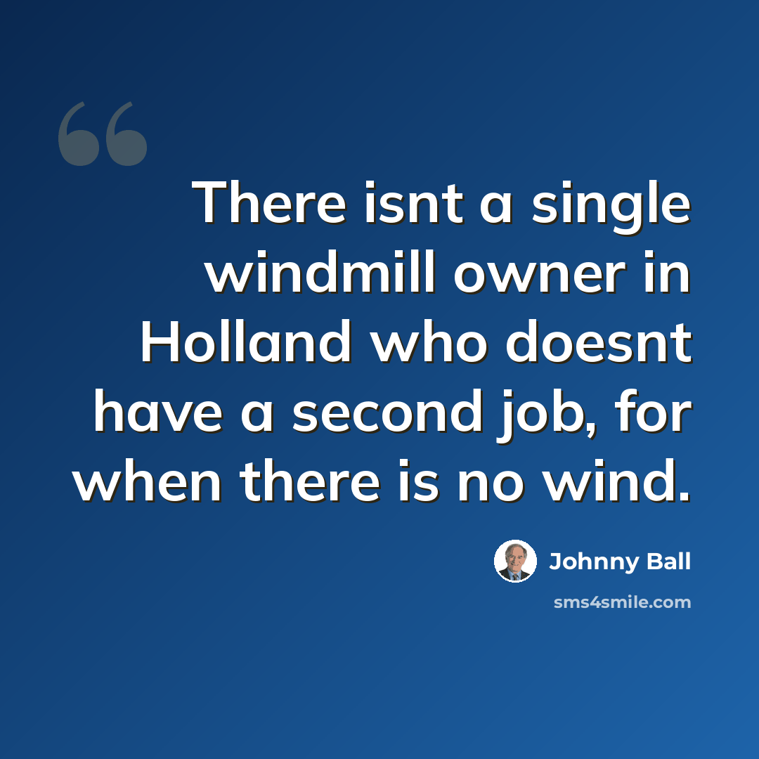“There isnt a single windmill owner in Holland who doesnt have a second job, for when there is no wind.” quote by Johnny Ball