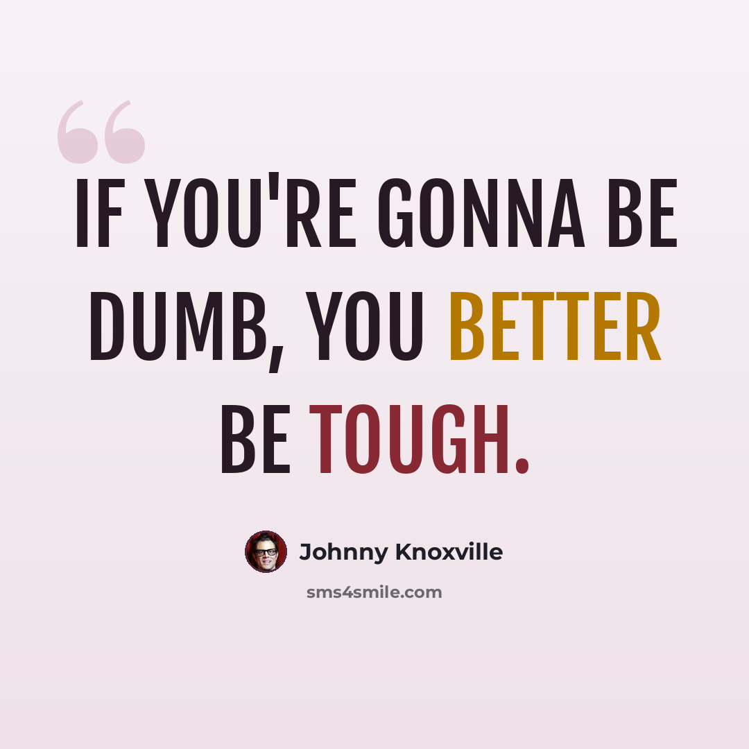 “If you're gonna be dumb, you better be tough.” quote by Johnny Knoxville