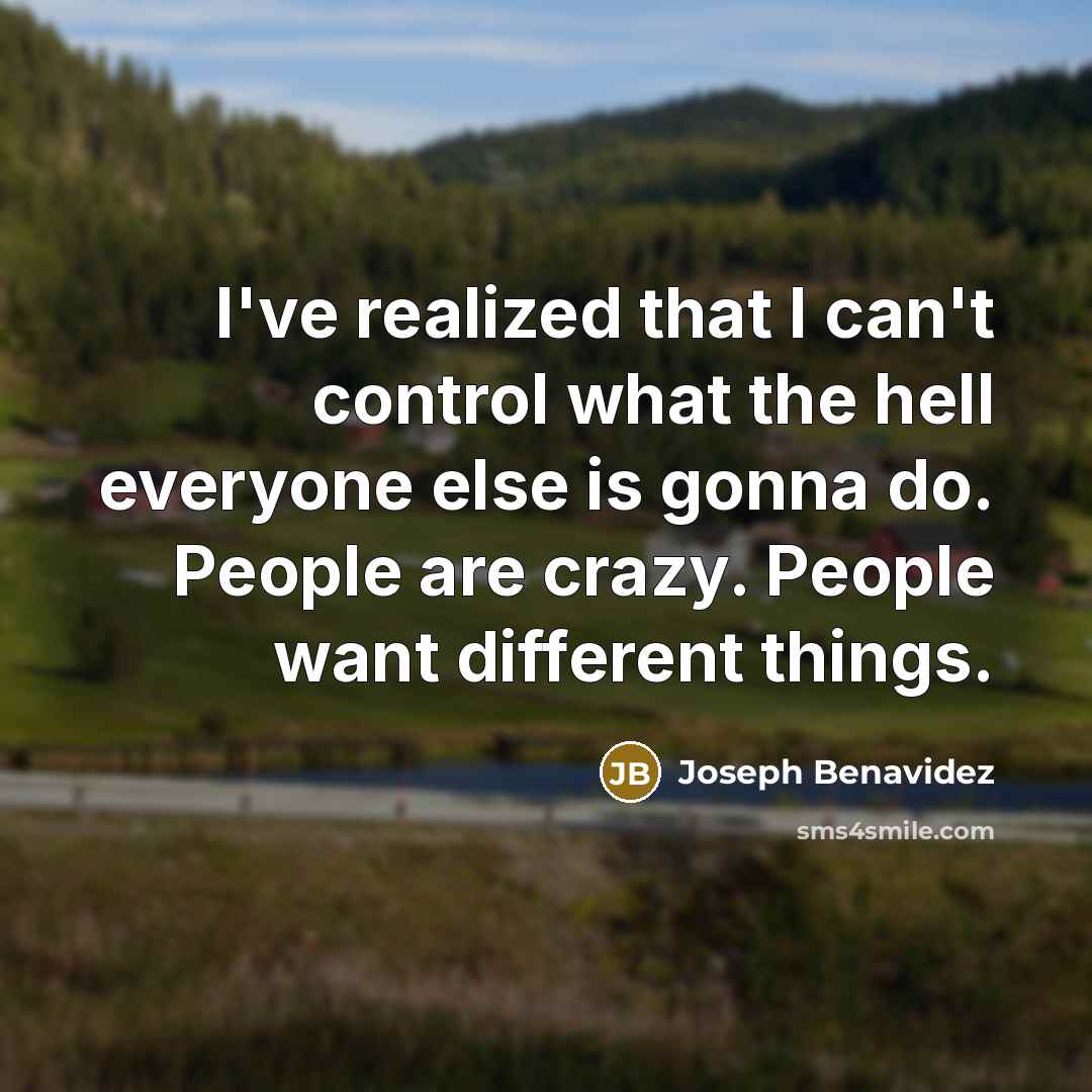 “I've realized that I can't control what the hell everyone else is gonna do. People are crazy. People want different things.” quote by Joseph Benavidez