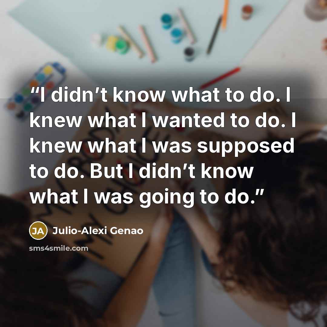 “I didn’t know what to do. I knew what I wanted to do. I knew what I was supposed to do. But I didn’t know what I was going to do.” quote by Julio-Alexi Genao