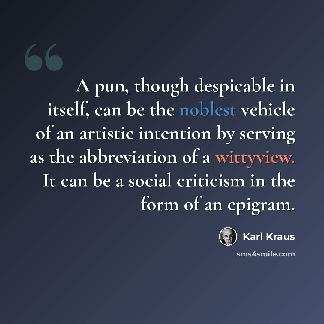 “A pun, though despicable in itself, can be the noblest vehicle of an artistic intention by serving as the abbreviation of a wittyview. It can be a social criticism in the form of an epigram.” quote by Karl Kraus