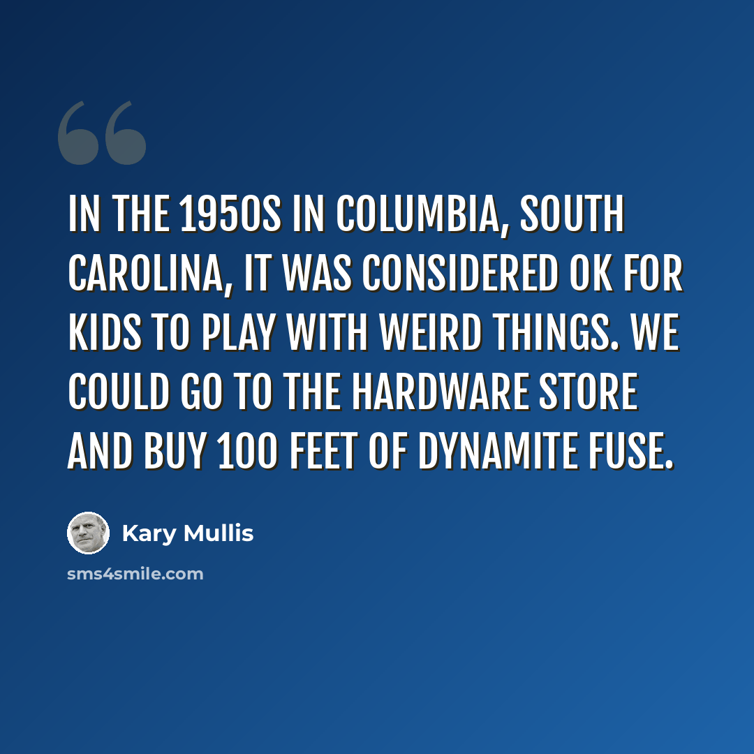 “In the 1950s in Columbia, South Carolina, it was considered OK for kids to play with weird things. We could go to the hardware store and buy 100 feet of dynamite fuse.” quote by Kary Mullis