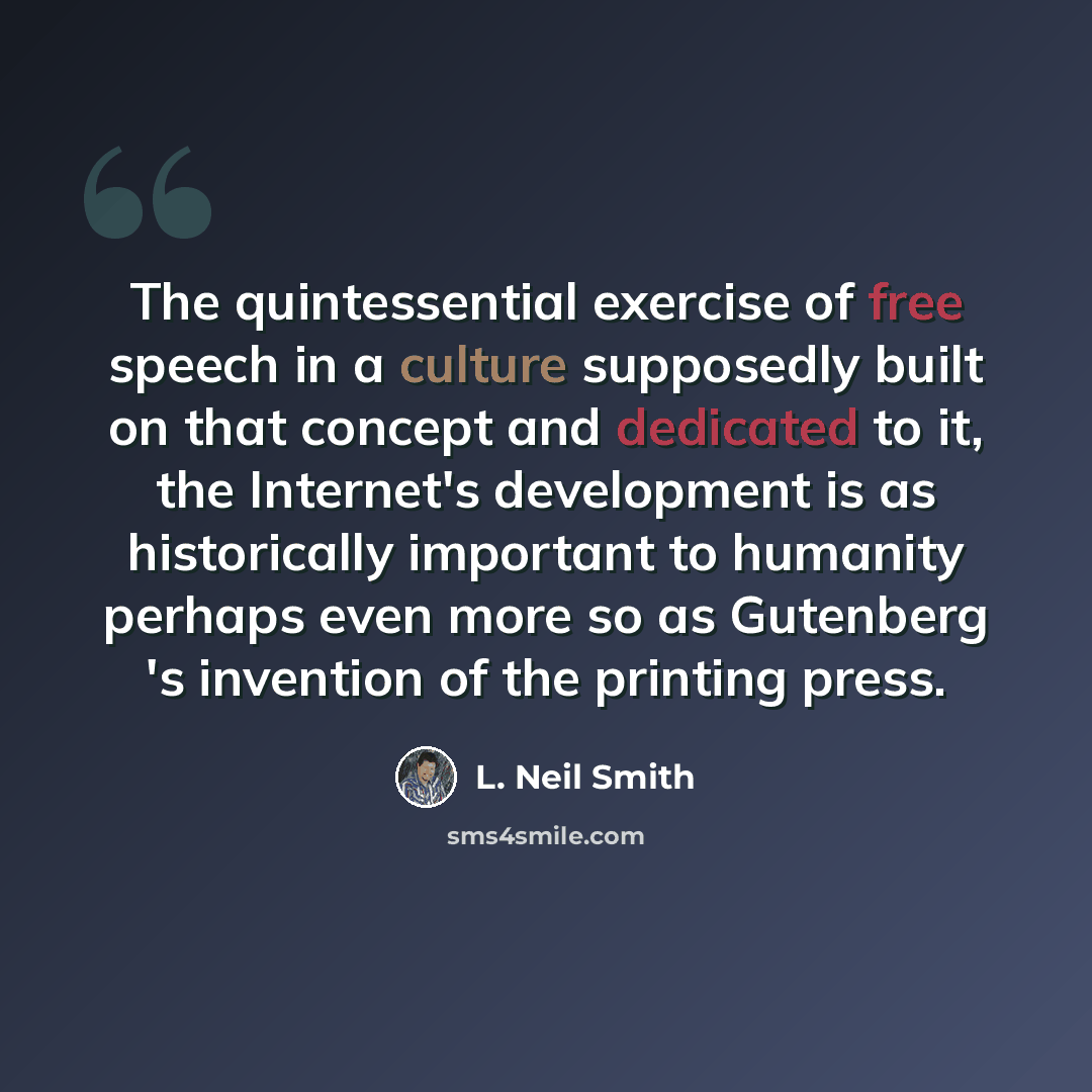 “The quintessential exercise of free speech in a culture supposedly built on that concept and dedicated to it, the Internet's development is as historically important to humanity perhaps even more so as Gutenberg 's invention of the printing press.” quote by L. Neil Smith
