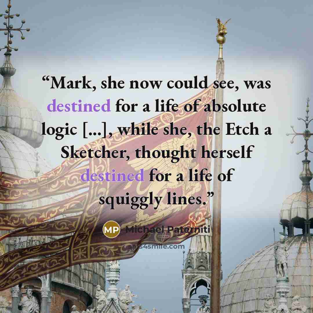 “Mark, she now could see, was destined for a life of absolute logic [...], while she, the Etch a Sketcher, thought herself destined for a life of squiggly lines.” quote by Michael Paterniti