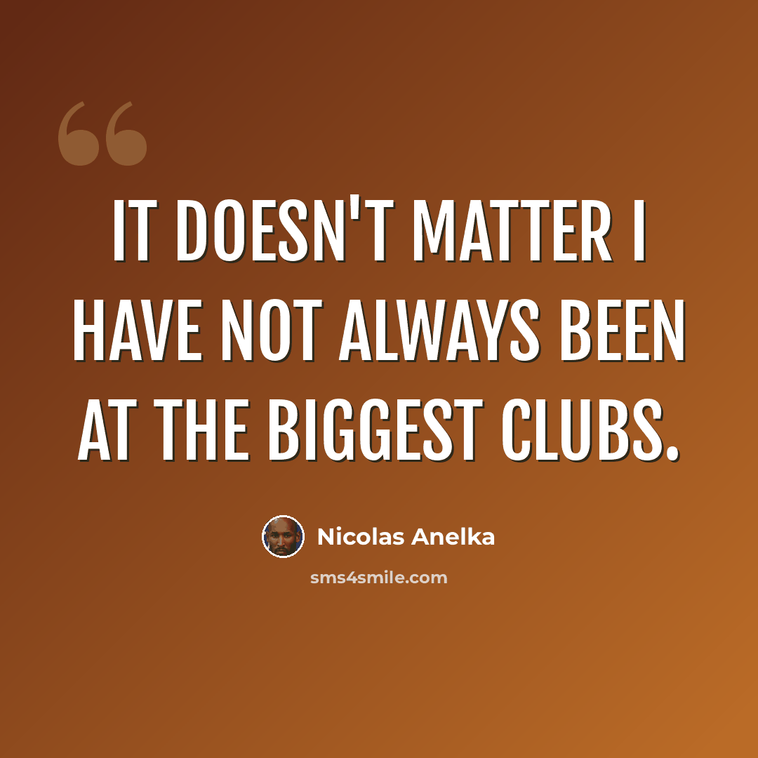 “It doesn't matter I have not always been at the biggest clubs.” quote by Nicolas Anelka