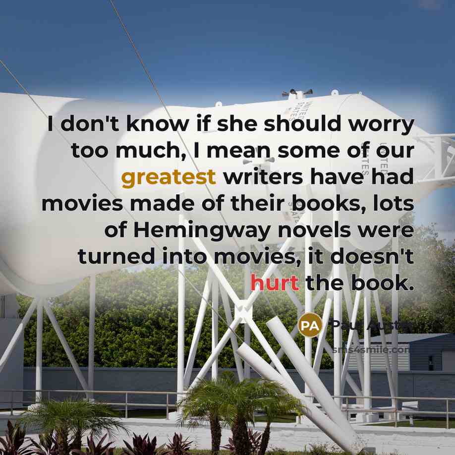 “I don't know if she should worry too much, I mean some of our greatest writers have had movies made of their books, lots of Hemingway novels were turned into movies, it doesn't hurt the book.” quote by Paul Auster
