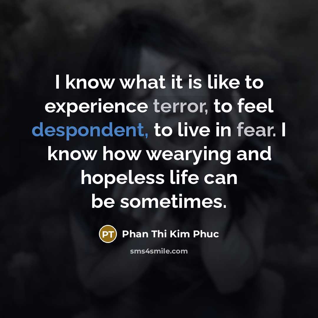 “I know what it is like to experience terror, to feel despondent, to live in fear. I know how wearying and hopeless life can be sometimes.” quote by Phan Thi Kim Phuc