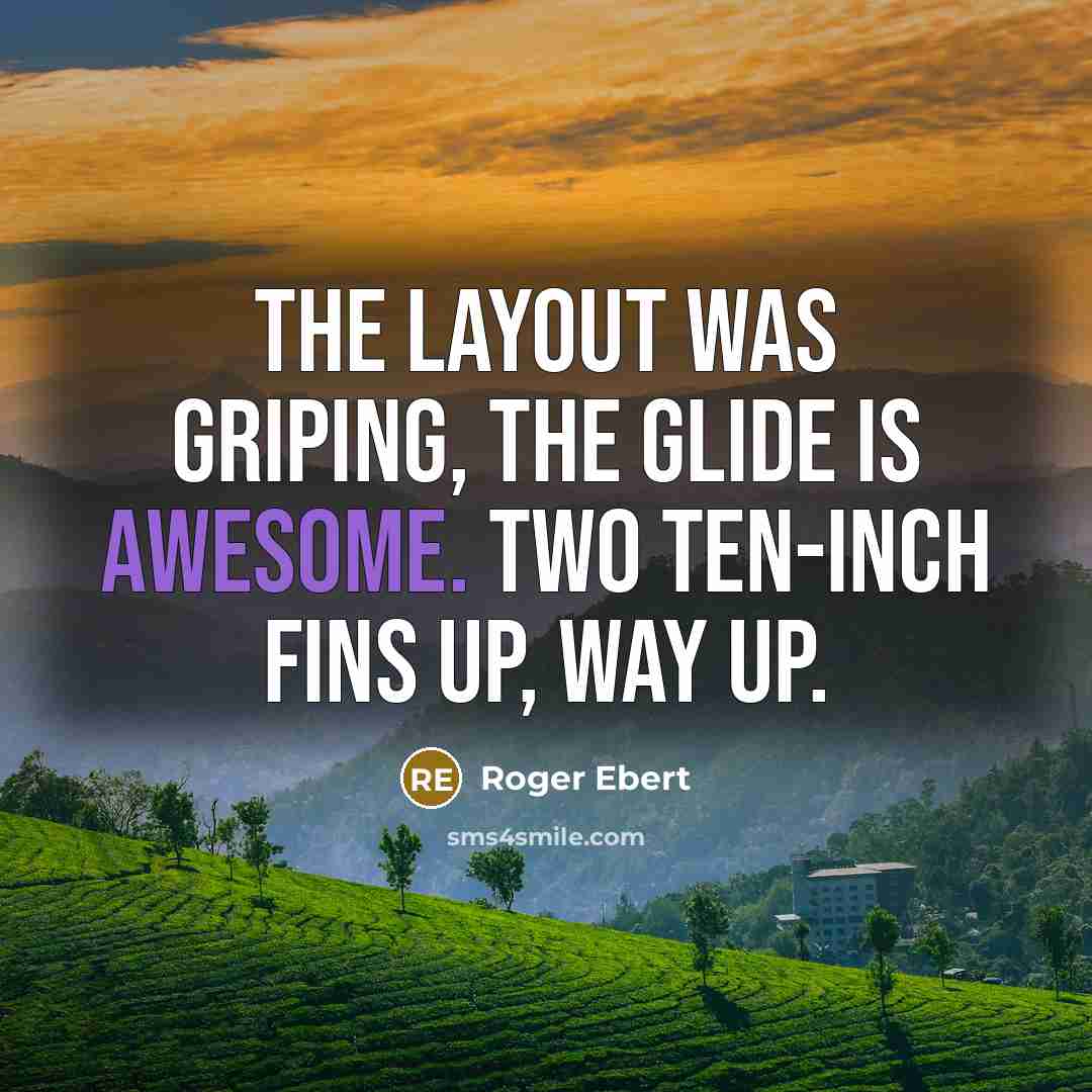 “The layout was griping, the glide is awesome. Two ten-inch fins up, way up.” quote by Roger Ebert