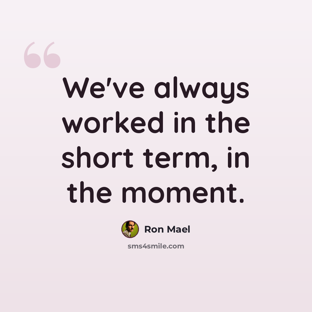 “We've always worked in the short term, in the moment.” quote by Ron Mael