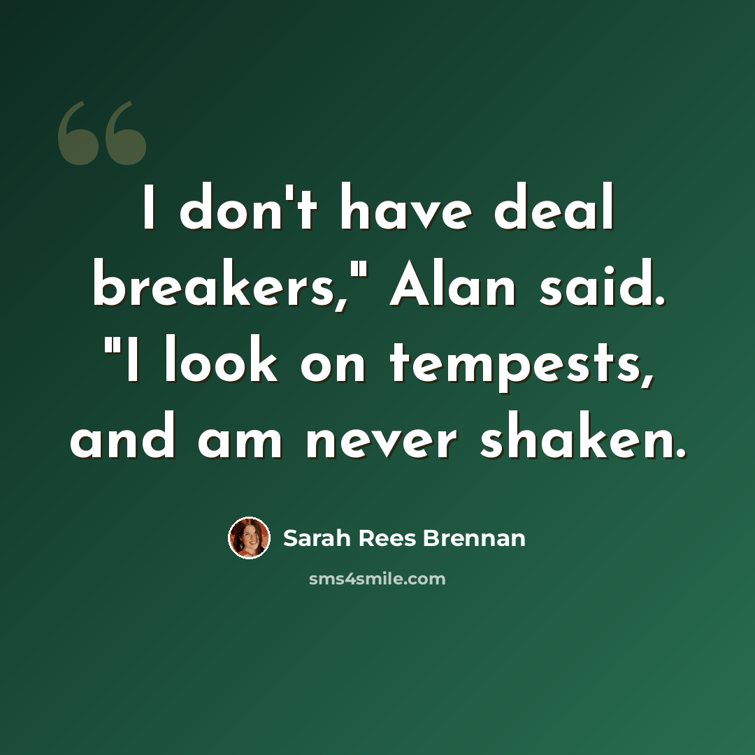 “I don't have deal breakers," Alan said. "I look on tempests, and am never shaken.” quote by Sarah Rees Brennan