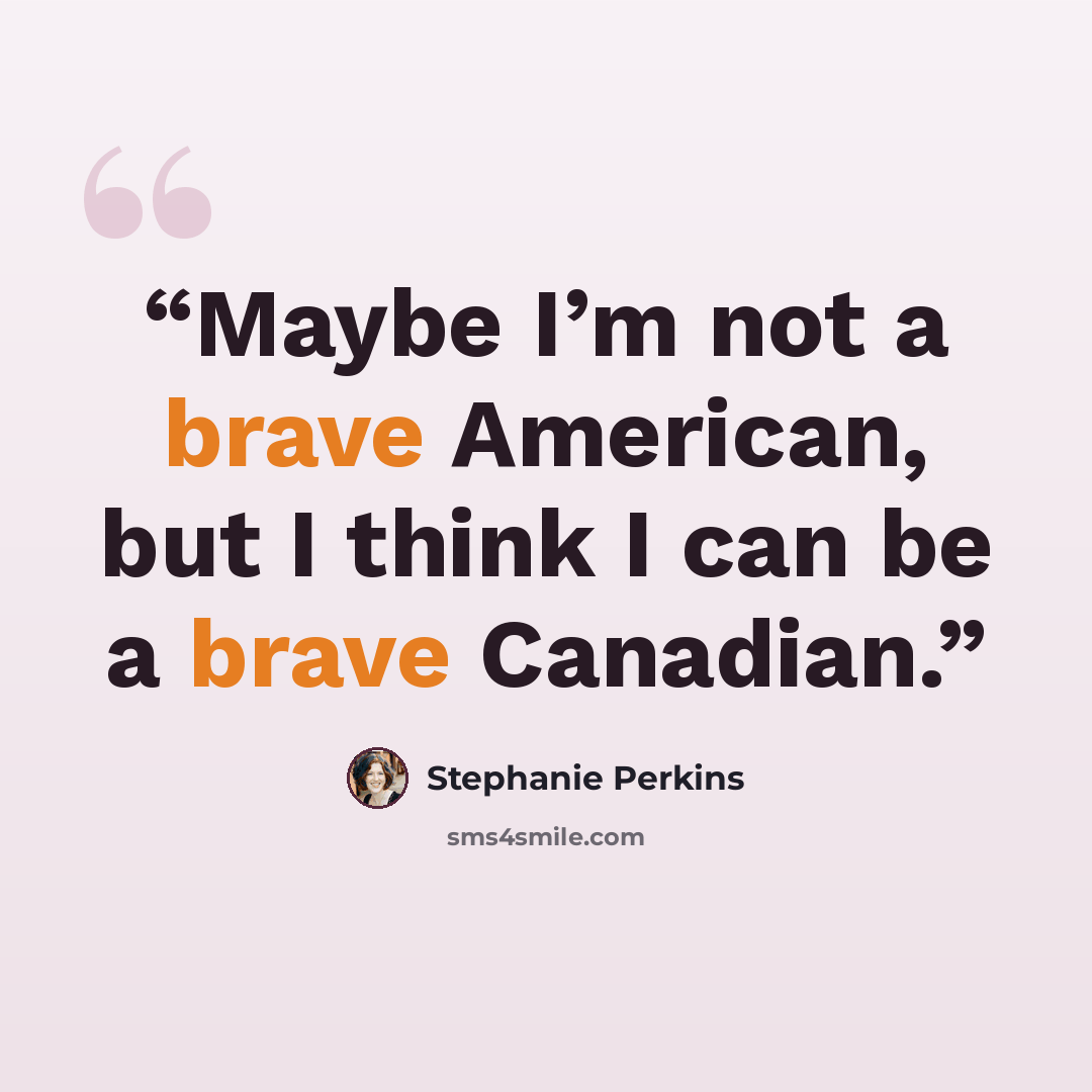 “Maybe I’m not a brave American, but I think I can be a brave Canadian.” quote by Stephanie Perkins