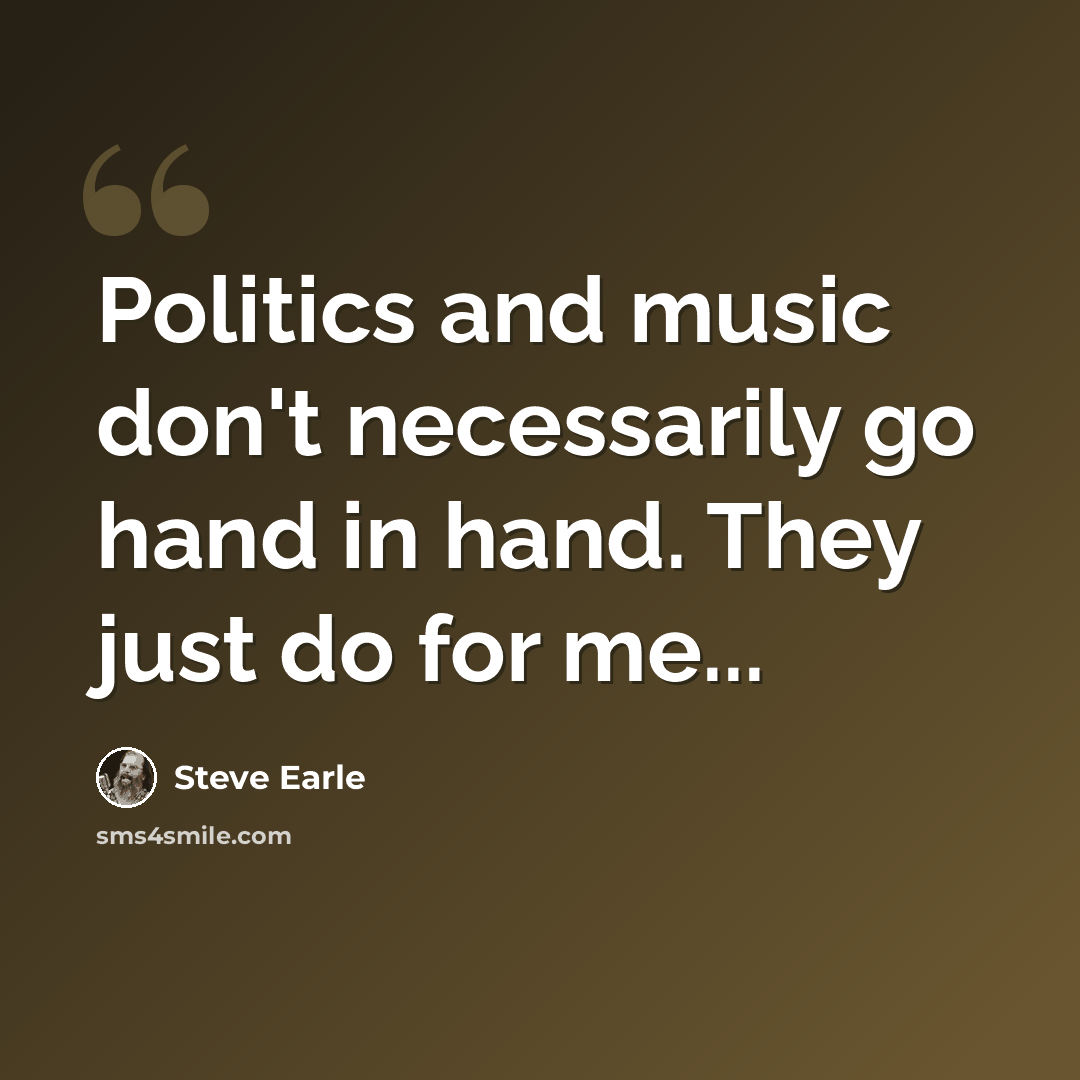 “Politics and music don't necessarily go hand in hand. They just do for me...” quote by Steve Earle