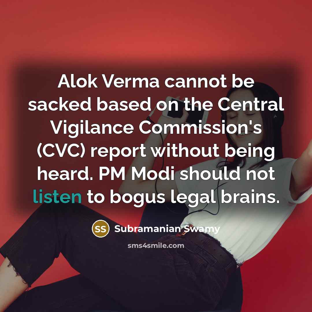 “Alok Verma cannot be sacked based on the Central Vigilance Commission's (CVC) report without being heard. PM Modi should not listen to bogus legal brains.” quote by Subramanian Swamy