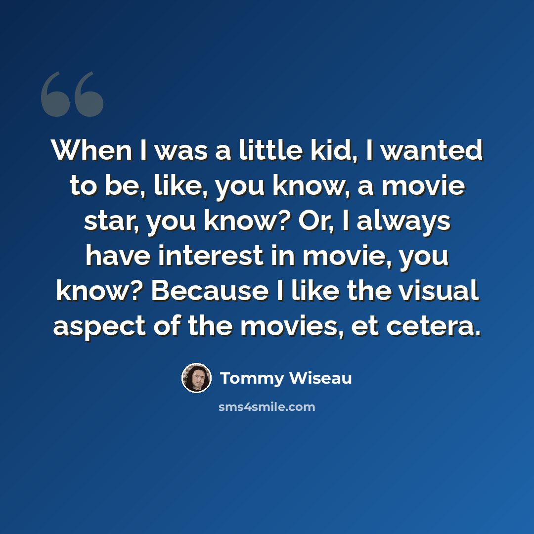 “When I was a little kid, I wanted to be, like, you know, a movie star, you know? Or, I always have interest in movie, you know? Because I like the visual aspect of the movies, et cetera.” quote by Tommy Wiseau