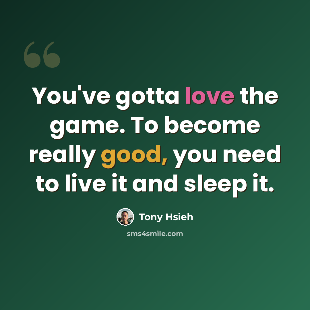 “You've gotta love the game. To become really good, you need to live it and sleep it.” quote by Tony Hsieh