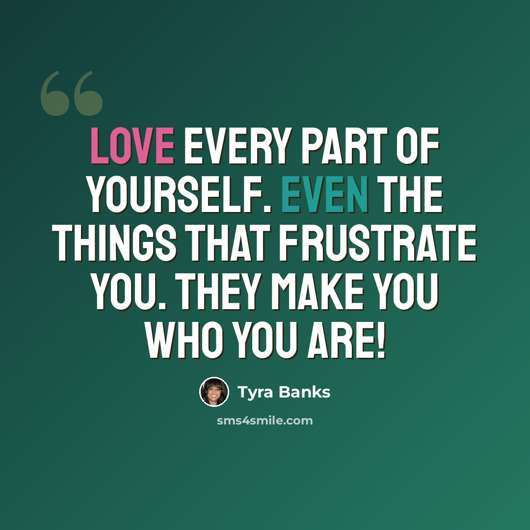 “Love every part of yourself. Even the things that frustrate you. They make you who you are!” quote by Tyra Banks