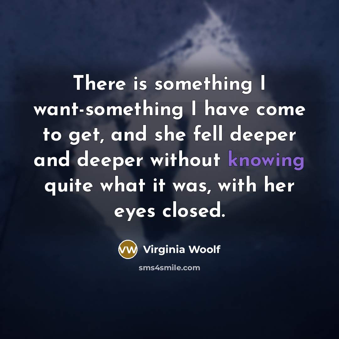 “There is something I want-something I have come to get, and she fell deeper and deeper without knowing quite what it was, with her eyes closed.” quote by Virginia Woolf