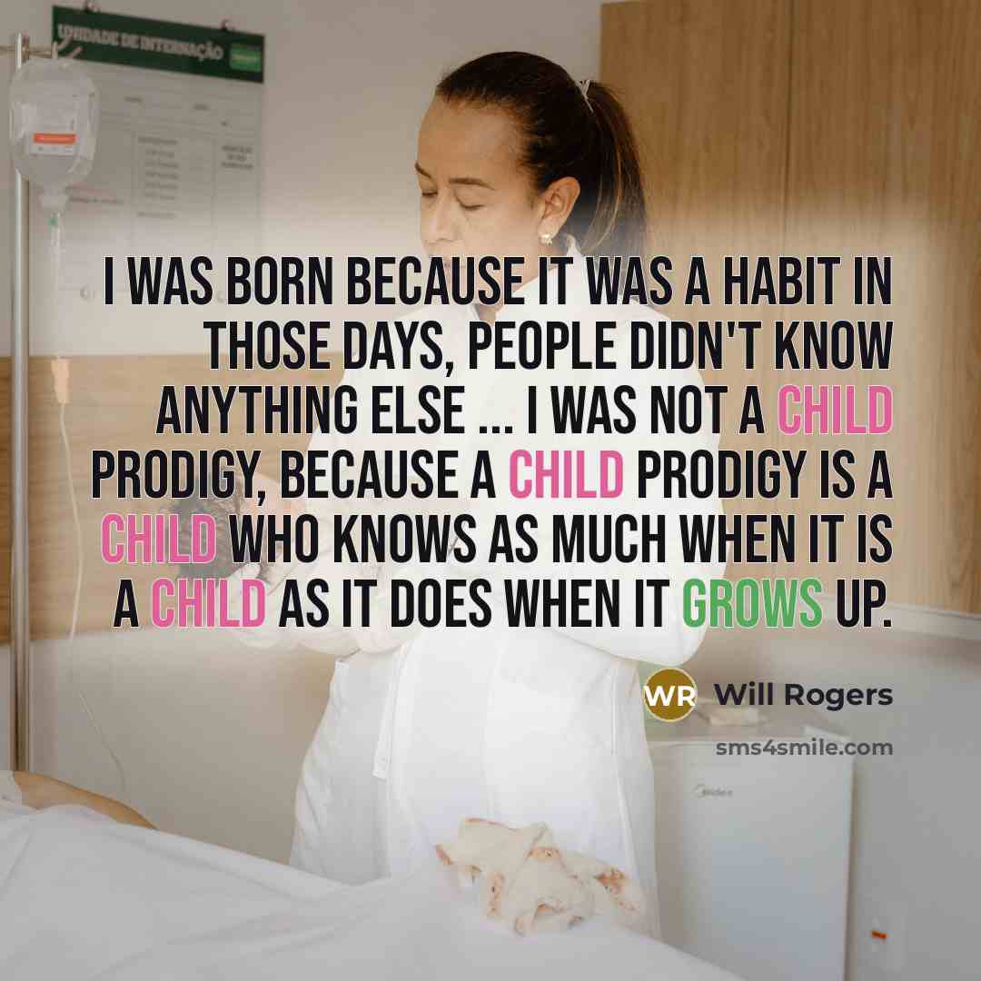 “I was born because it was a habit in those days, people didn't know anything else ... I was not a Child Prodigy, because a Child Prodigy is a child who knows as much when it is a child as it does when it grows up.” quote by Will Rogers