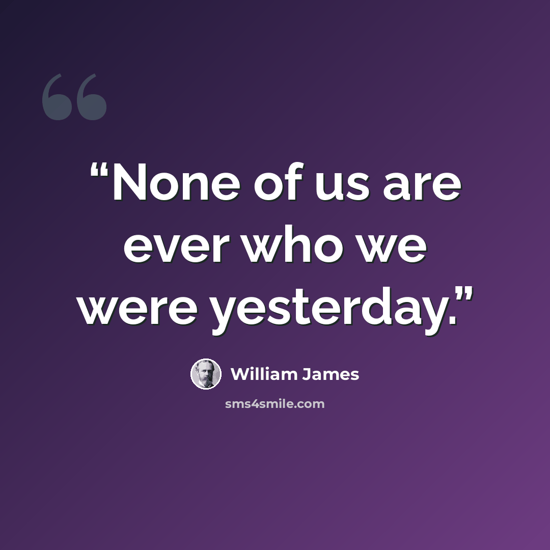 “None of us are ever who we were yesterday.” quote by William James