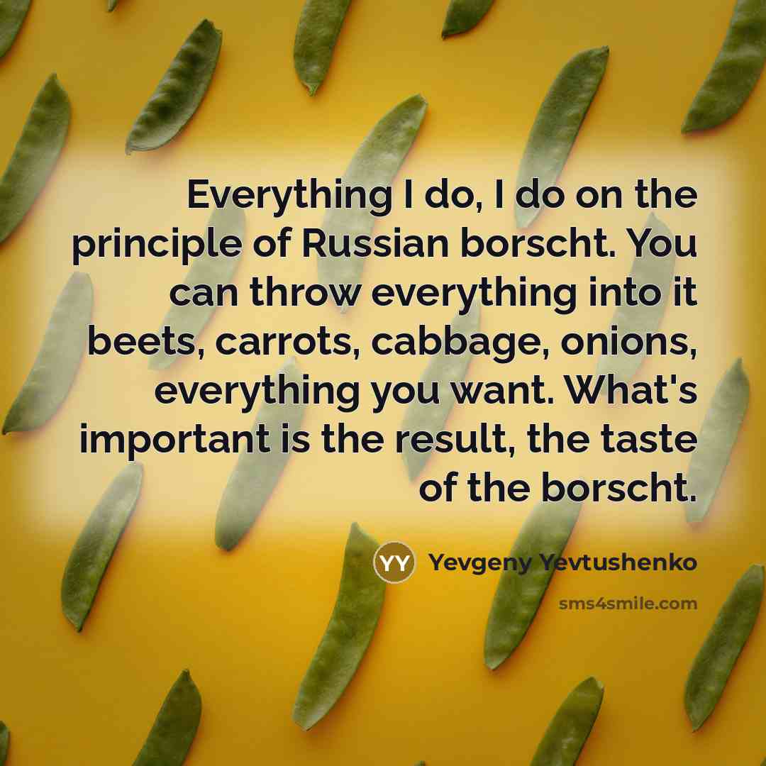 “Everything I do, I do on the principle of Russian borscht. You can throw everything into it beets, carrots, cabbage, onions, everything you want. What's important is the result, the taste of the borscht.” quote by Yevgeny Yevtushenko