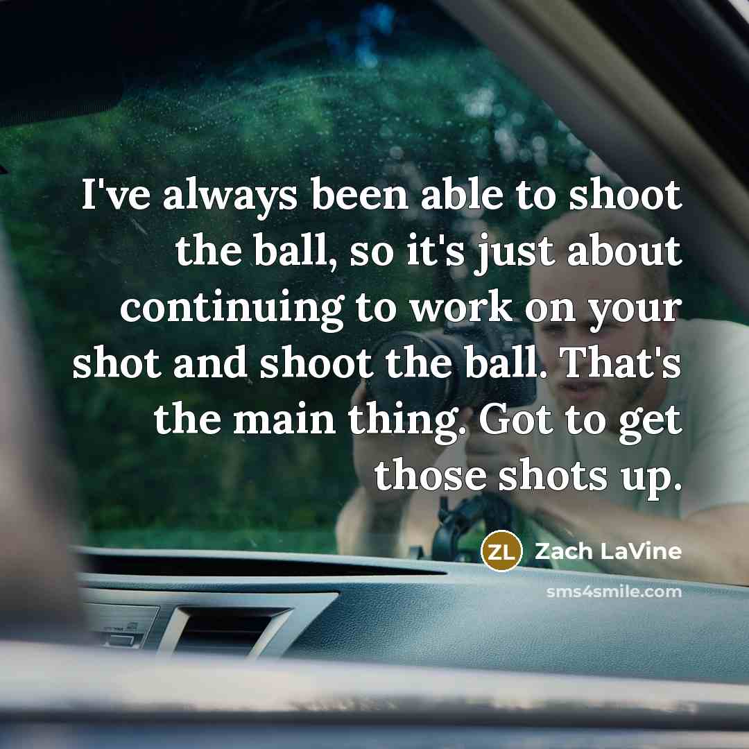 “I've always been able to shoot the ball, so it's just about continuing to work on your shot and shoot the ball. That's the main thing. Got to get those shots up.” quote by Zach LaVine
