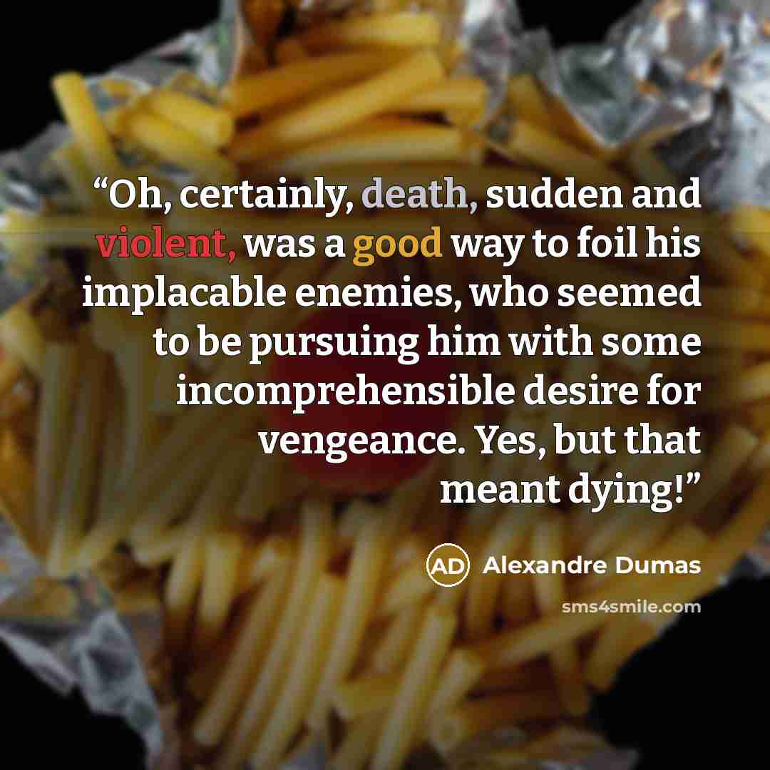 “Oh, certainly, death, sudden and violent, was a good way to foil his implacable enemies, who seemed to be pursuing him with some incomprehensible desire for vengeance. Yes, but that meant dying!” quote by Alexandre Dumas