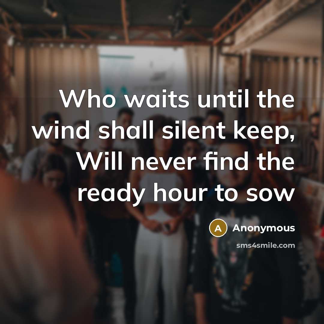 “Who waits until the wind shall silent keep, Will never find the ready hour to sow” quote by Anonymous