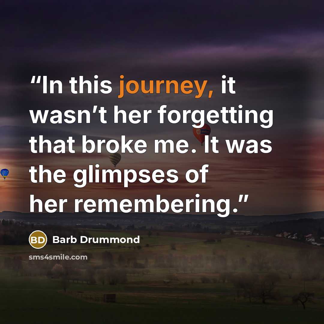 “In this journey, it wasn’t her forgetting that broke me. It was the glimpses of her remembering.” quote by Barb Drummond