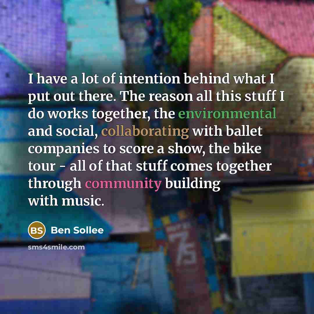 “I have a lot of intention behind what I put out there. The reason all this stuff I do works together, the environmental and social, collaborating with ballet companies to score a show, the bike tour - all of that stuff comes together through community building with music.” quote by Ben Sollee