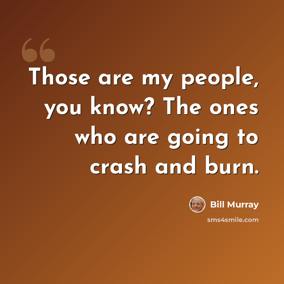 “Those are my people, you know? The ones who are going to crash and burn.” quote by Bill Murray