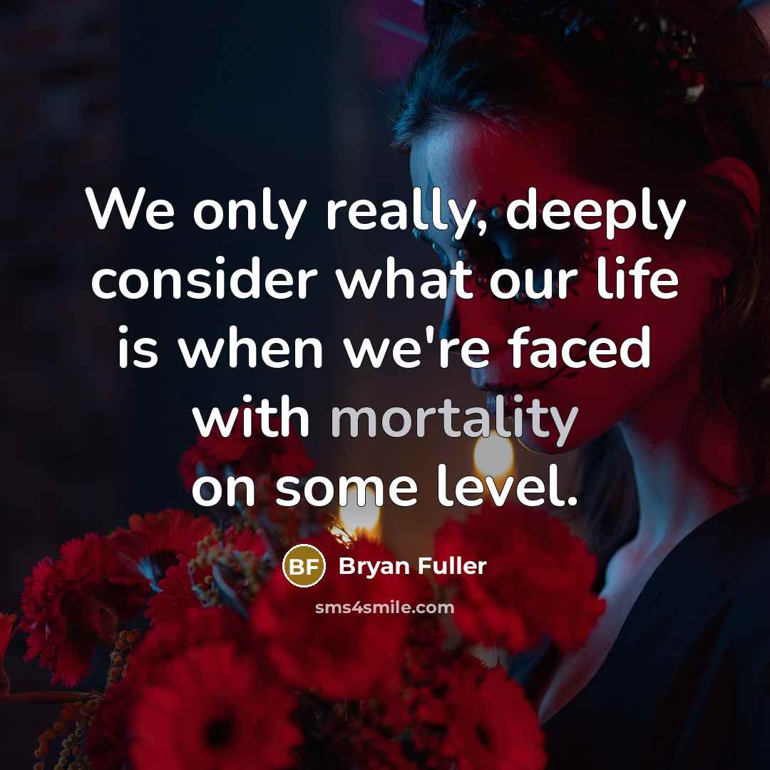 “We only really, deeply consider what our life is when we're faced with mortality on some level.” quote by Bryan Fuller