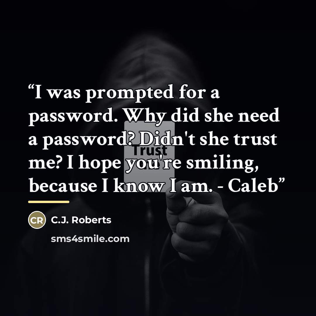 “I was prompted for a password. Why did she need a password? Didn't she trust me? I hope you're smiling, because I know I am. - Caleb” quote by C.J. Roberts